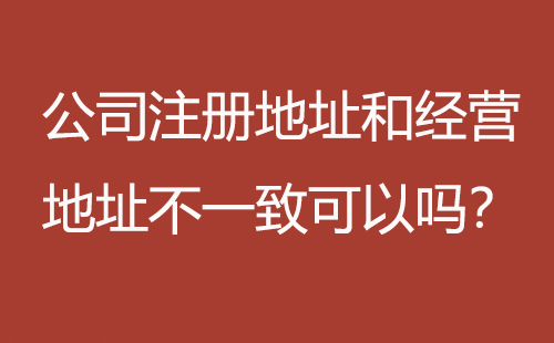 公司注册地址和经营地址不一致可以吗？